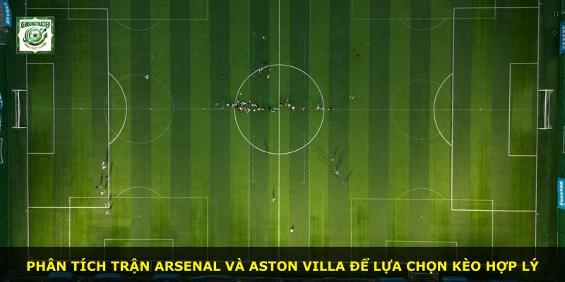 Phân tích trận Arsenal và Aston Villa để lựa chọn kèo hợp lý