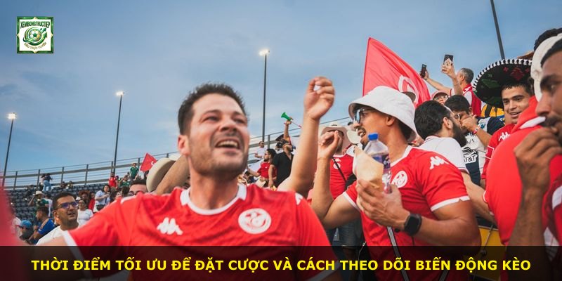 Thời điểm tối ưu để đặt cược và cách theo dõi biến động kèo