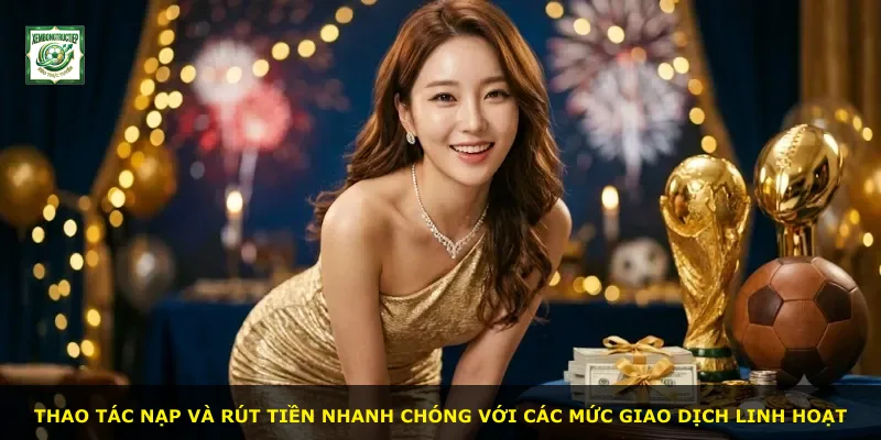Thao tác nạp và rút tiền nhanh chóng với các mức giao dịch linh hoạt