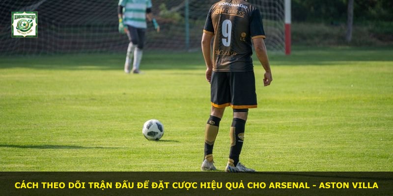 Cách theo dõi trận đấu để đặt cược hiệu quả cho Arsenal - Aston Villa